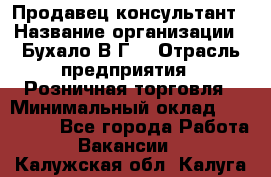 Продавец-консультант › Название организации ­ Бухало В.Г. › Отрасль предприятия ­ Розничная торговля › Минимальный оклад ­ 120 000 - Все города Работа » Вакансии   . Калужская обл.,Калуга г.